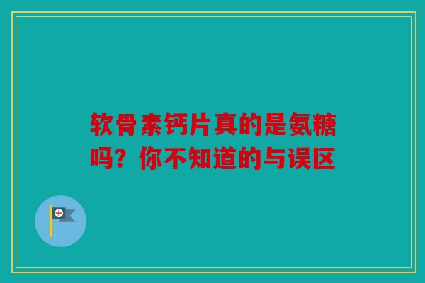 软骨素钙片真的是氨糖吗？你不知道的与误区