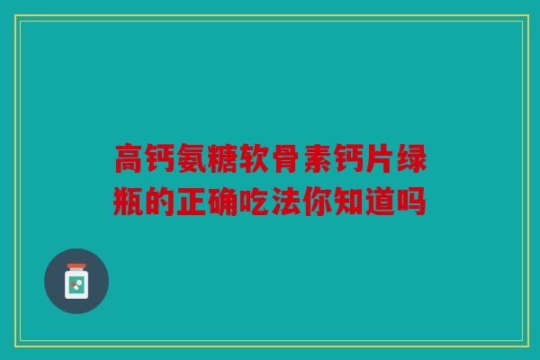 高钙氨糖软骨素钙片绿瓶的正确吃法你知道吗