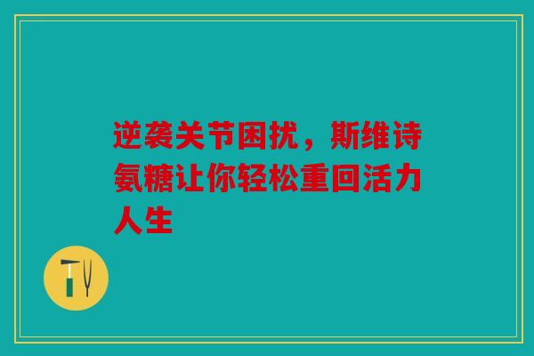 逆袭关节困扰，斯维诗氨糖让你轻松重回活力人生
