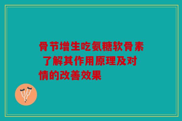 骨节增生吃氨糖软骨素 了解其作用原理及对情的改善效果