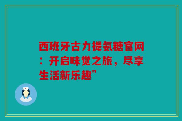西班牙古力提氨糖官网：开启味觉之旅，尽享生活新乐趣”