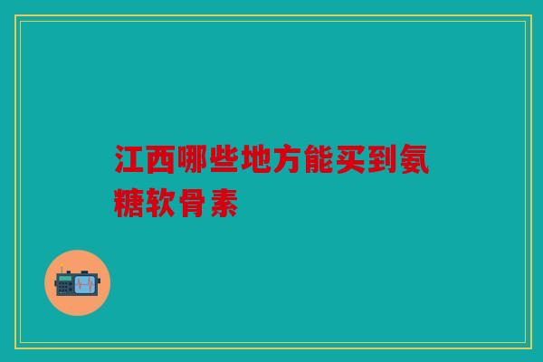 江西哪些地方能买到氨糖软骨素