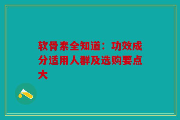 软骨素全知道：功效成分适用人群及选购要点大