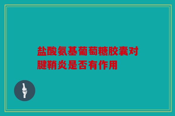 盐酸氨基葡萄糖胶囊对腱鞘炎是否有作用