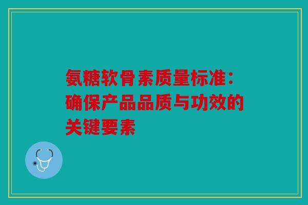 氨糖软骨素质量标准：确保产品品质与功效的关键要素