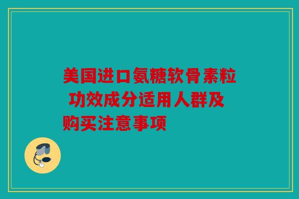 美国进口氨糖软骨素粒 功效成分适用人群及购买注意事项