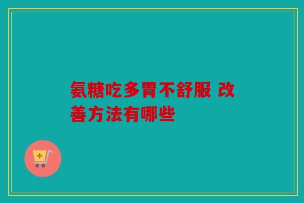 氨糖吃多胃不舒服 改善方法有哪些