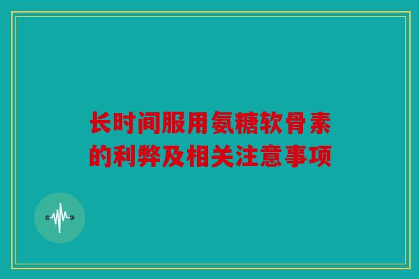 长时间服用氨糖软骨素的利弊及相关注意事项