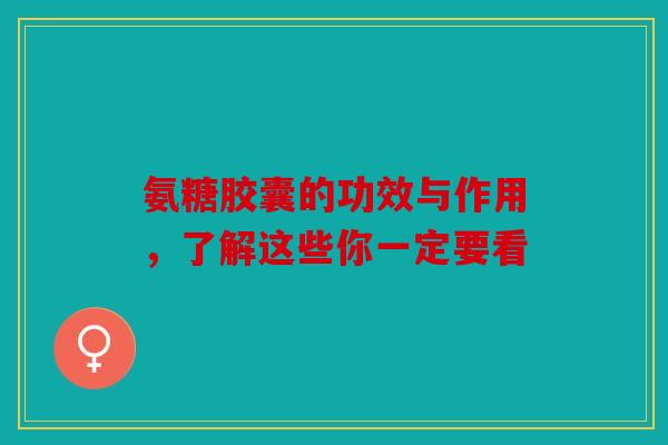 氨糖胶囊的功效与作用，了解这些你一定要看