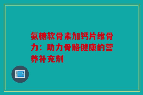 氨糖软骨素加钙片维骨力：助力骨骼健康的营养补充剂