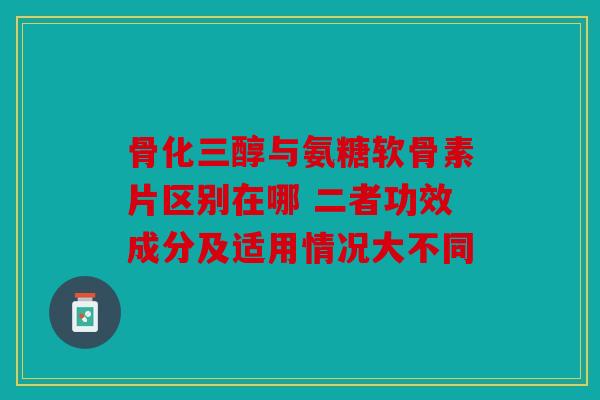 骨化三醇与氨糖软骨素片区别在哪 二者功效成分及适用情况大不同