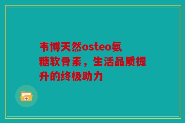 韦博天然osteo氨糖软骨素，生活品质提升的终极助力