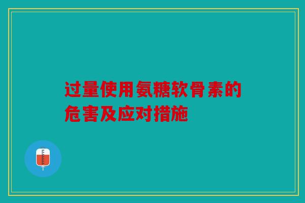 过量使用氨糖软骨素的危害及应对措施