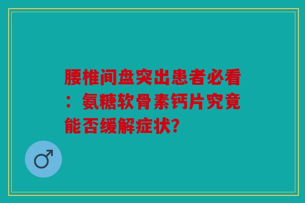 腰椎间盘突出患者必看：氨糖软骨素钙片究竟能否缓解症状？