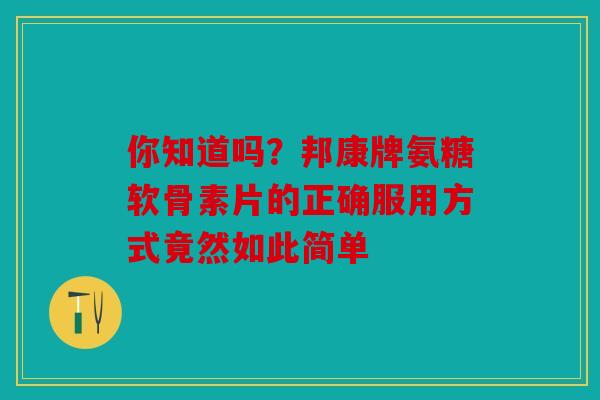 你知道吗？邦康牌氨糖软骨素片的正确服用方式竟然如此简单