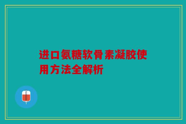 进口氨糖软骨素凝胶使用方法全解析