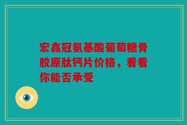 宏鑫冠氨基酸葡萄糖骨胶原肽钙片价格，看看你能否承受