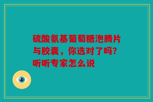 硫酸氨基葡萄糖泡腾片与胶囊，你选对了吗？听听专家怎么说