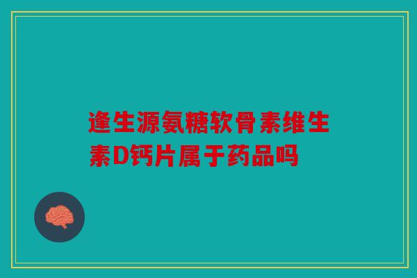 逢生源氨糖软骨素维生素D钙片属于药品吗