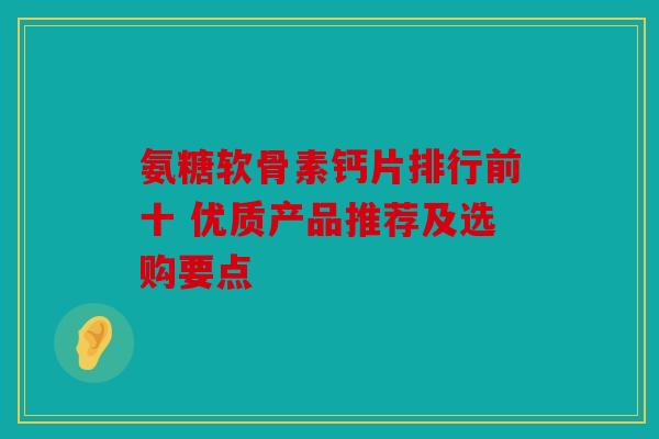 氨糖软骨素钙片排行前十 优质产品推荐及选购要点
