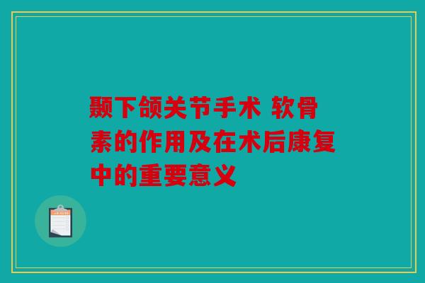 颞下颌关节手术 软骨素的作用及在术后康复中的重要意义