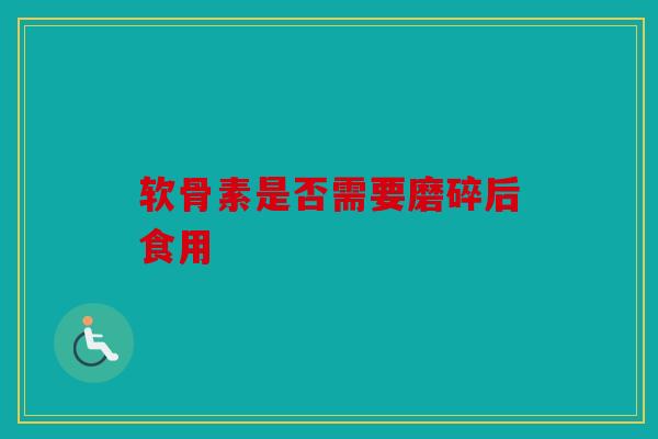 软骨素是否需要磨碎后食用