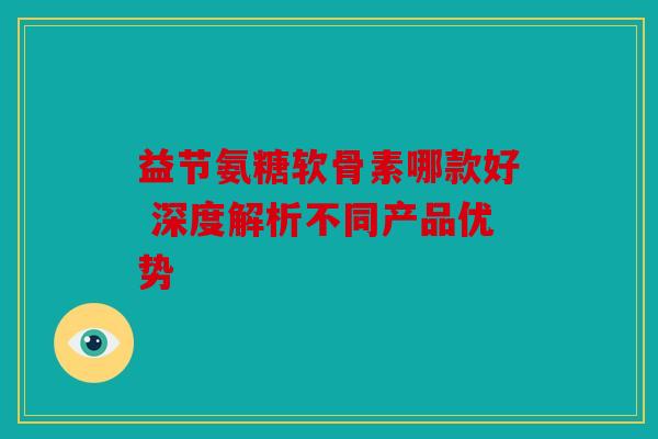 益节氨糖软骨素哪款好 深度解析不同产品优势