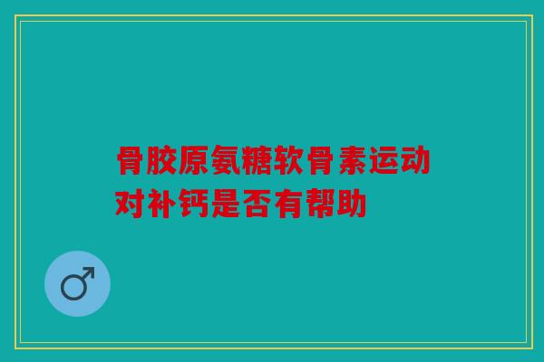 骨胶原氨糖软骨素运动对补钙是否有帮助