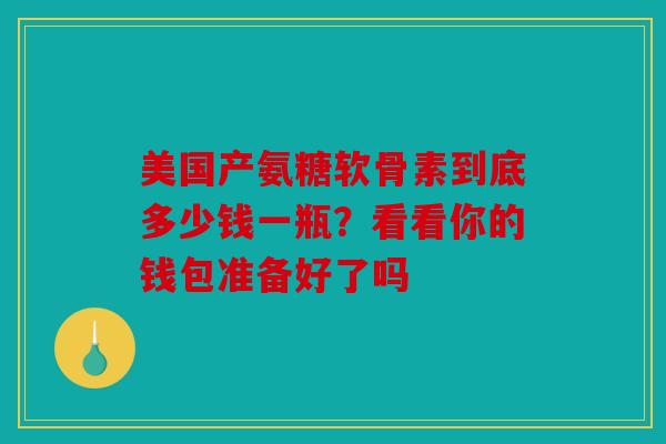 美国产氨糖软骨素到底多少钱一瓶？看看你的钱包准备好了吗
