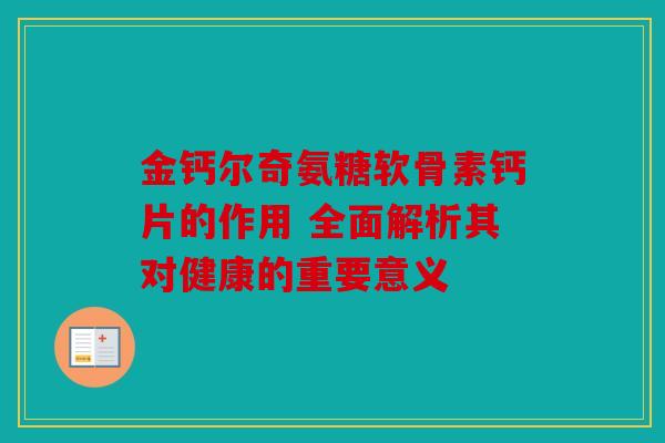 金钙尔奇氨糖软骨素钙片的作用 全面解析其对健康的重要意义
