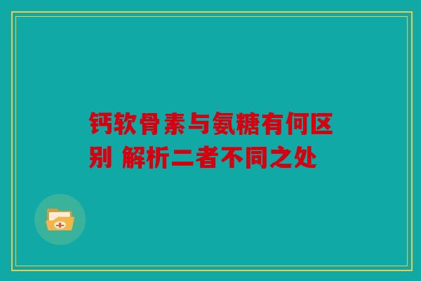钙软骨素与氨糖有何区别 解析二者不同之处