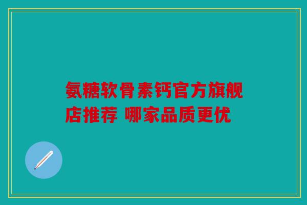 氨糖软骨素钙官方旗舰店推荐 哪家品质更优