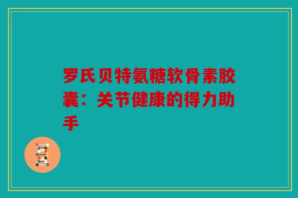 罗氏贝特氨糖软骨素胶囊：关节健康的得力助手