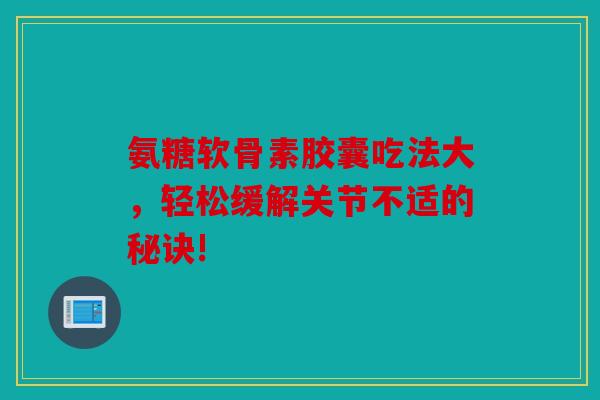 氨糖软骨素胶囊吃法大，轻松缓解关节不适的秘诀!
