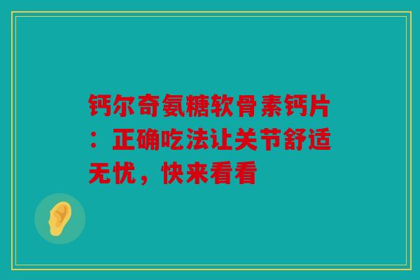 钙尔奇氨糖软骨素钙片：正确吃法让关节舒适无忧，快来看看