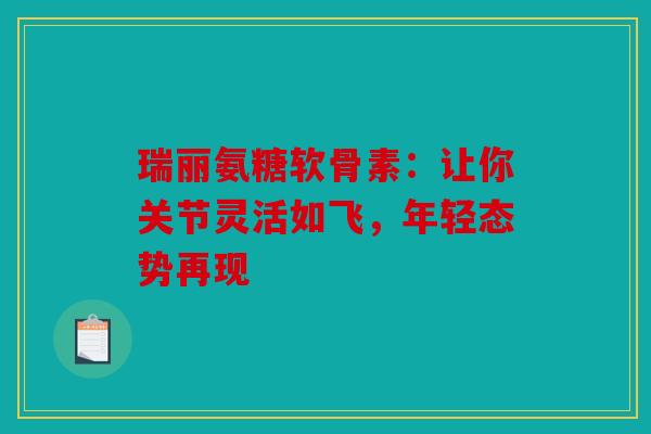 瑞丽氨糖软骨素：让你关节灵活如飞，年轻态势再现