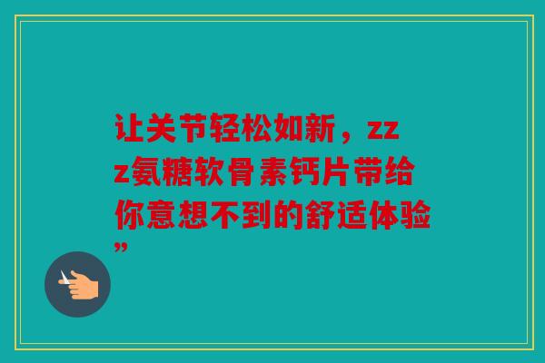 让关节轻松如新，zzz氨糖软骨素钙片带给你意想不到的舒适体验”