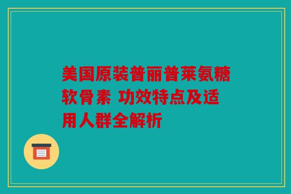美国原装普丽普莱氨糖软骨素 功效特点及适用人群全解析