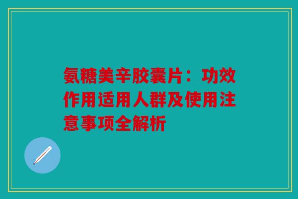 氨糖美辛胶囊片：功效作用适用人群及使用注意事项全解析