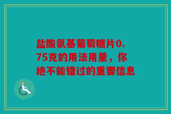 盐酸氨基葡萄糖片0.75克的用法用量，你绝不能错过的重要信息