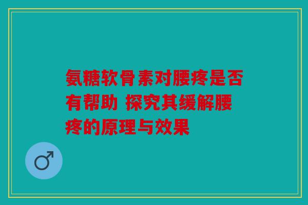 氨糖软骨素对腰疼是否有帮助 探究其缓解腰疼的原理与效果