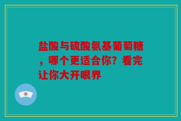 盐酸与硫酸氨基葡萄糖，哪个更适合你？看完让你大开眼界
