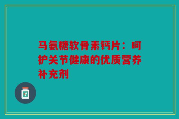 马氨糖软骨素钙片：呵护关节健康的优质营养补充剂