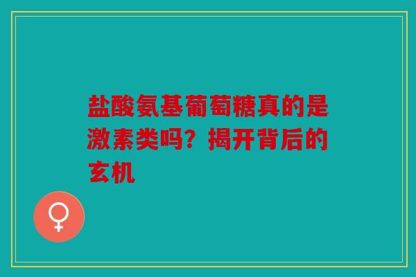 盐酸氨基葡萄糖真的是激素类吗？揭开背后的玄机
