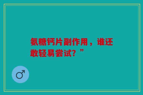 氨糖钙片副作用，谁还敢轻易尝试？”