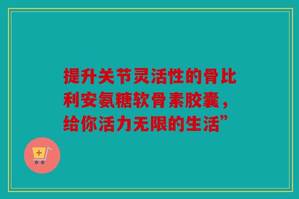 提升关节灵活性的骨比利安氨糖软骨素胶囊，给你活力无限的生活”