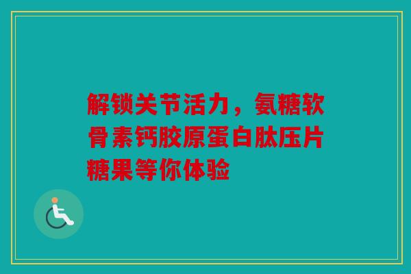 解锁关节活力，氨糖软骨素钙胶原蛋白肽压片糖果等你体验