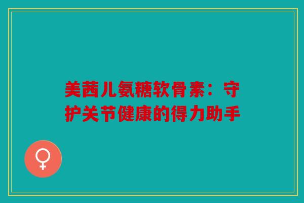美茜儿氨糖软骨素：守护关节健康的得力助手