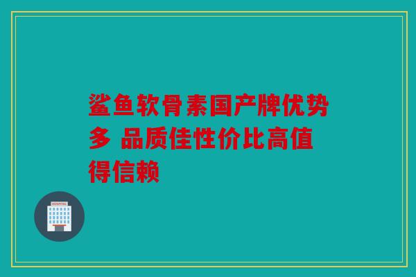 鲨鱼软骨素国产牌优势多 品质佳性价比高值得信赖