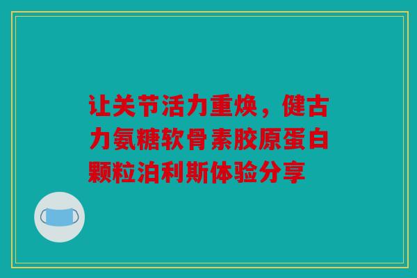 让关节活力重焕，健古力氨糖软骨素胶原蛋白颗粒泊利斯体验分享